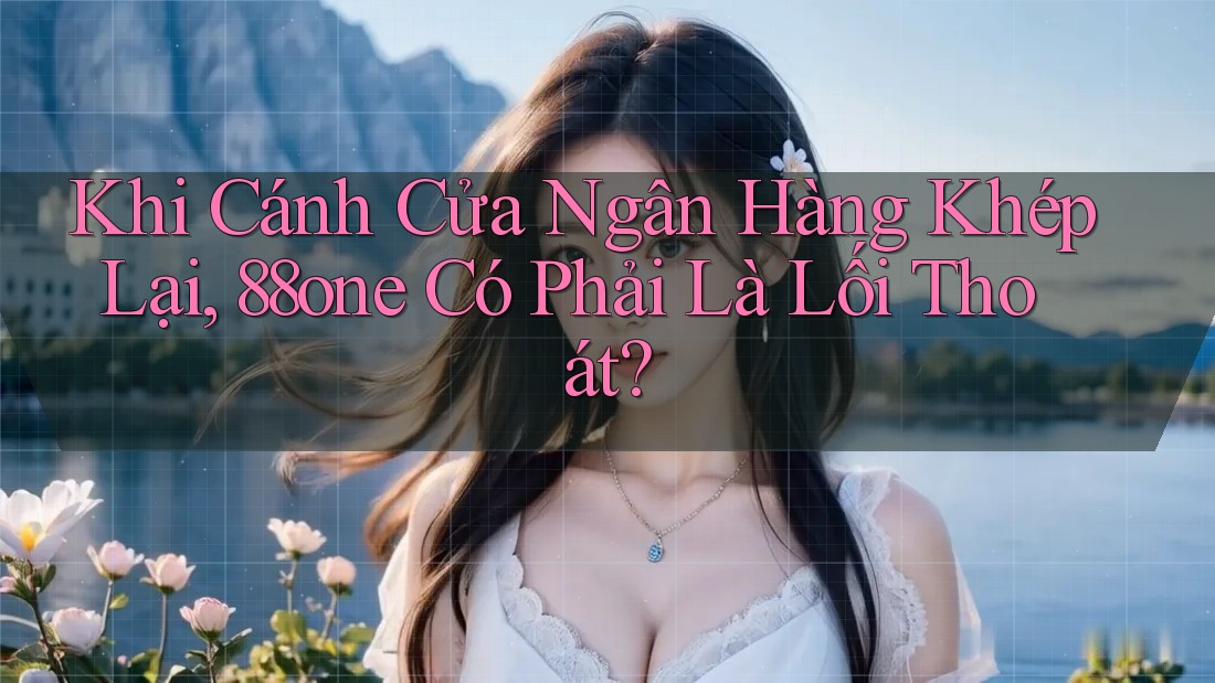 Khi Cánh Cửa Ngân Hàng Khép Lại, 88one Có Phải Là Lối Thoát? Khi Cánh Cửa Ngân Hàng Khép Lại, 88one Có Phải Là Lối Thoát?