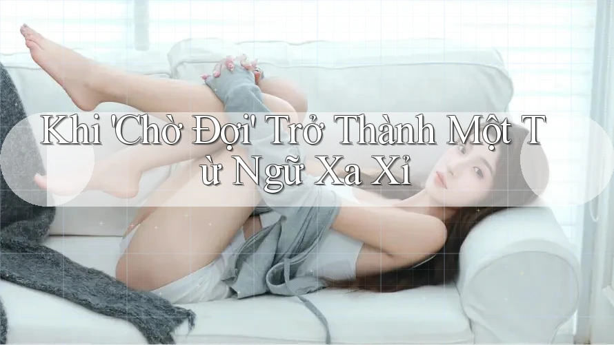 Khi 'Chờ Đợi' Trở Thành Một Từ Ngữ Xa Xỉ Khi 'Chờ Đợi' Trở Thành Một Từ Ngữ Xa Xỉ