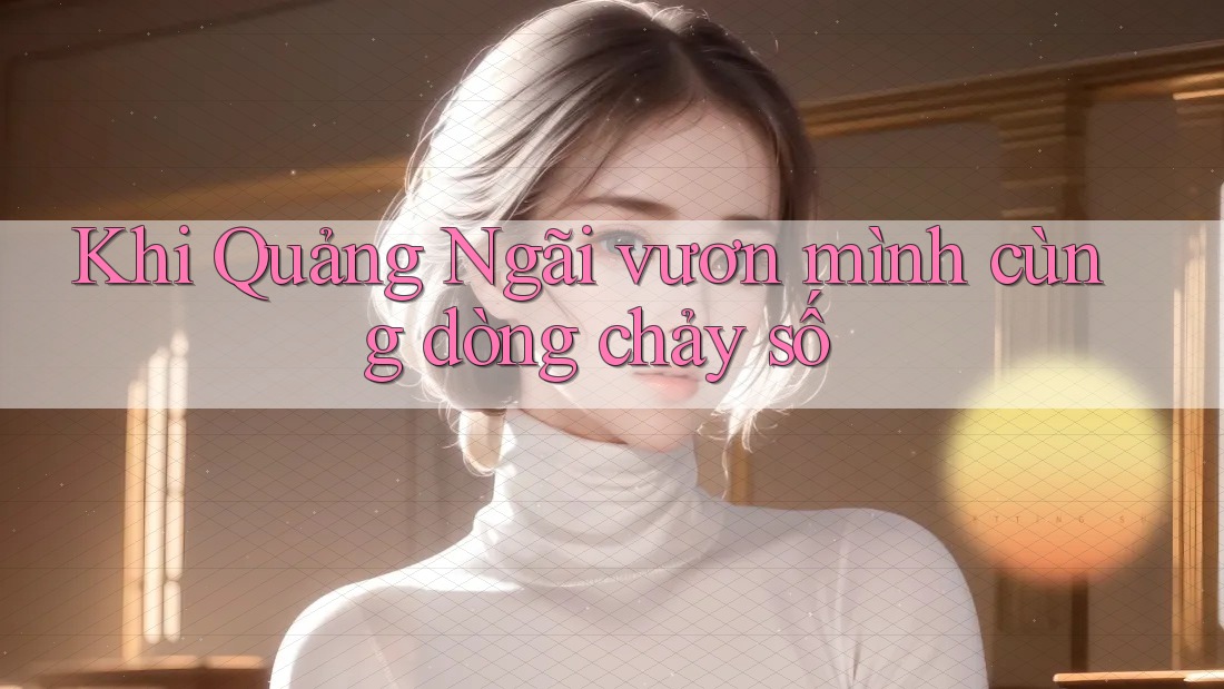 Khi Quảng Ngãi vươn mình cùng dòng chảy số