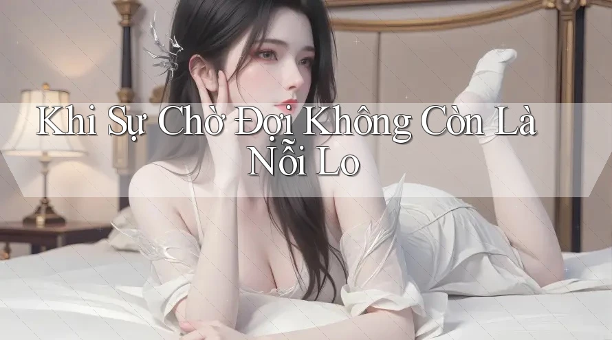 Khi Sự Chờ Đợi Không Còn Là Nỗi Lo Khi Sự Chờ Đợi Không Còn Là Nỗi Lo
