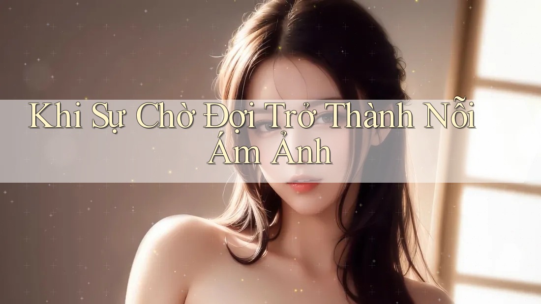 Khi Sự Chờ Đợi Trở Thành Nỗi Ám Ảnh Khi Sự Chờ Đợi Trở Thành Nỗi Ám Ảnh