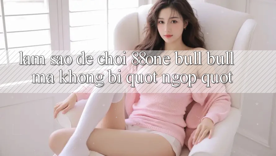 Làm sao để chơi 88one bull bull mà không bị " ngợp" ?