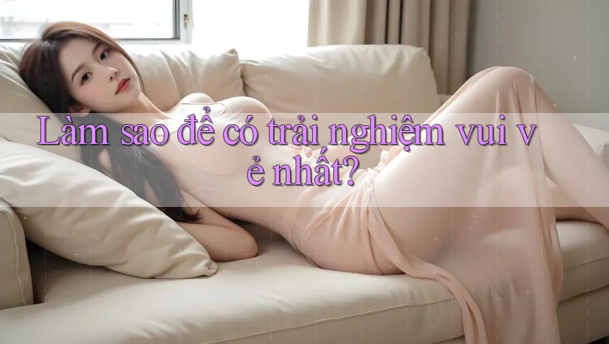 Làm sao để có trải nghiệm vui vẻ nhất?
