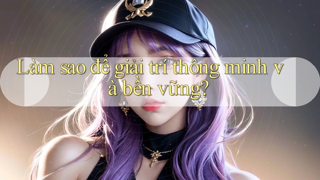 Làm sao để giải trí thông minh và bền vững? Làm sao để giải trí thông minh và bền vững?