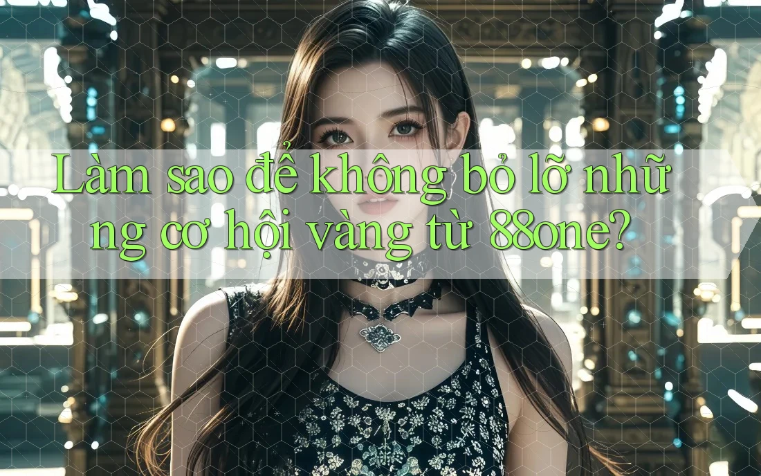 Làm sao để không bỏ lỡ những cơ hội vàng từ 88one? Làm sao để không bỏ lỡ những cơ hội vàng từ 88one?