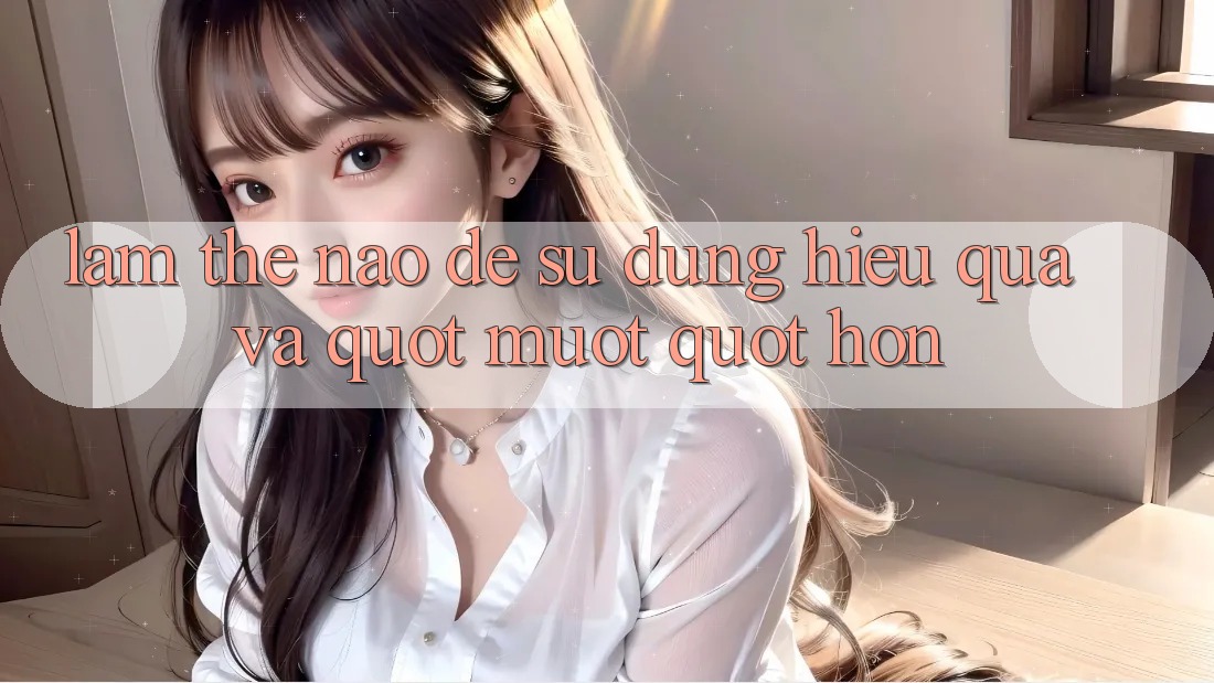 Làm thế nào để sử dụng hiệu quả và " mượt" hơn? Làm thế nào để sử dụng hiệu quả và " mượt" hơn?