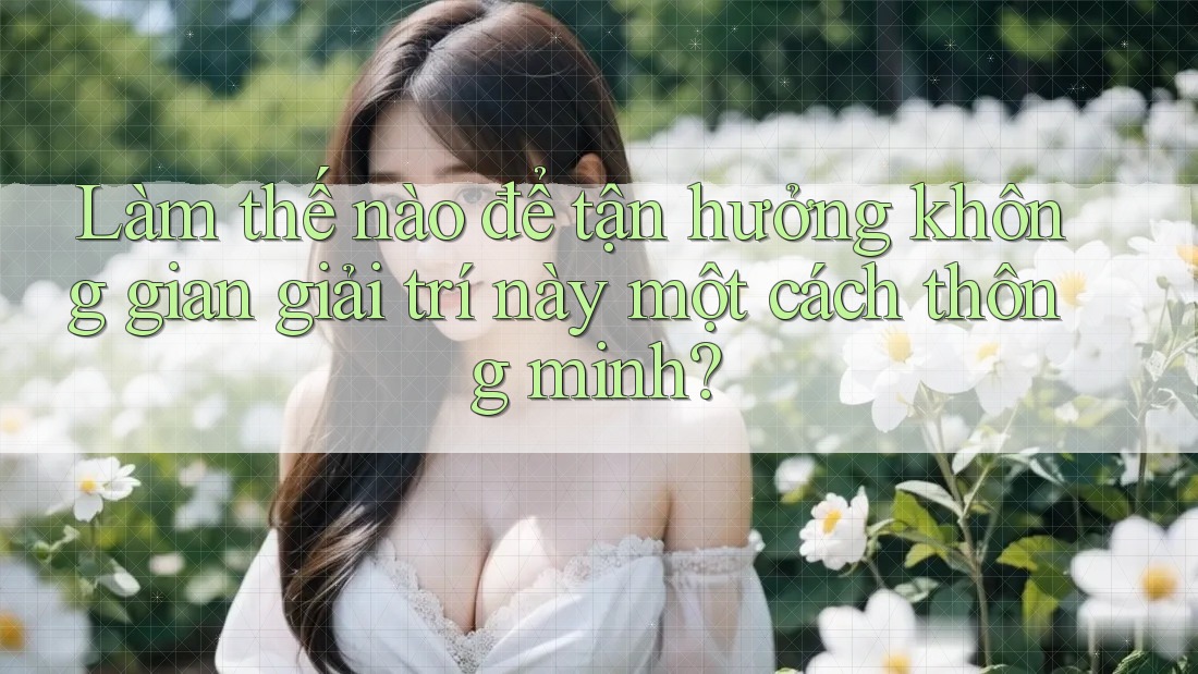 Làm thế nào để tận hưởng không gian giải trí này một cách thông minh? Làm thế nào để tận hưởng không gian giải trí này một cách thông minh?
