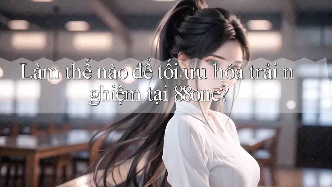 Làm thế nào để tối ưu hóa trải nghiệm tại 88one? Làm thế nào để tối ưu hóa trải nghiệm tại 88one?