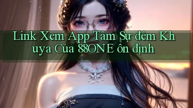 link xem app tâm sự đêm khuya của 88one ổn định