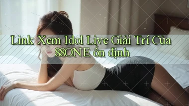 link xem idol live giải trí của 88one ổn định