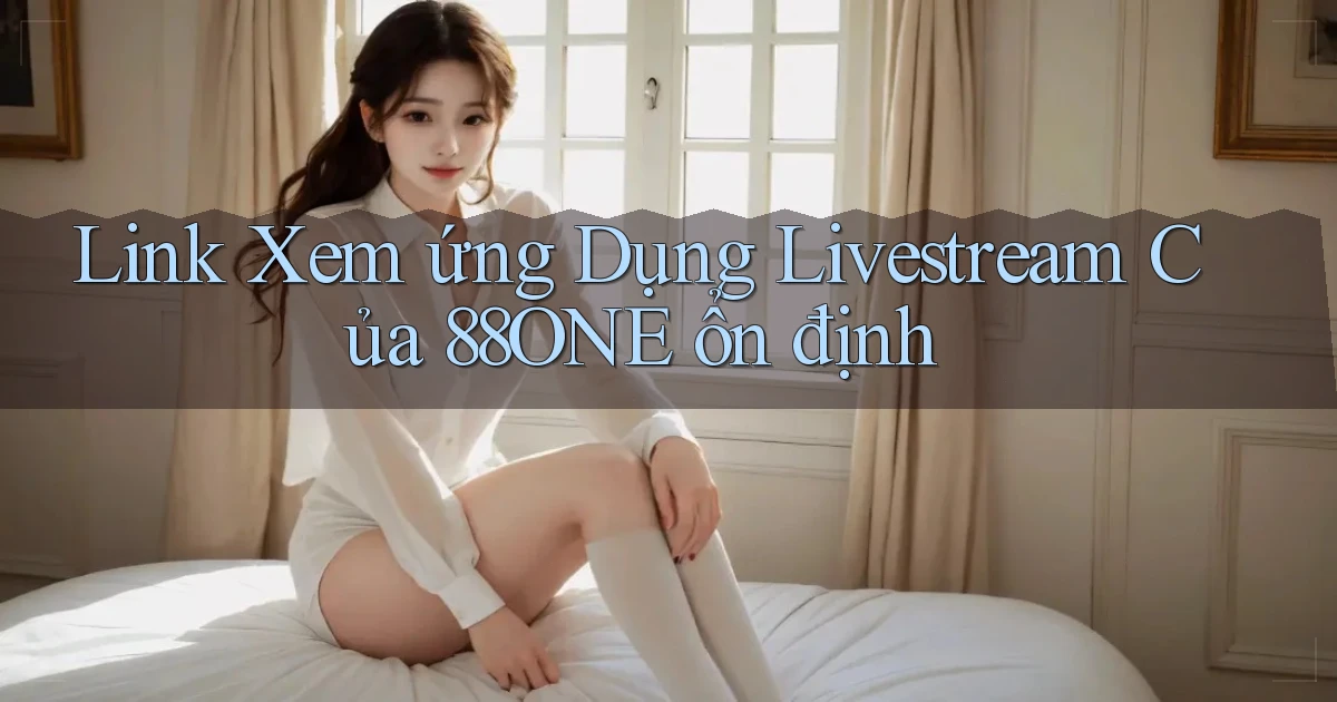 link xem ứng dụng livestream của 88one ổn định