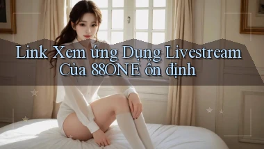 link xem ứng dụng livestream của 88one ổn định