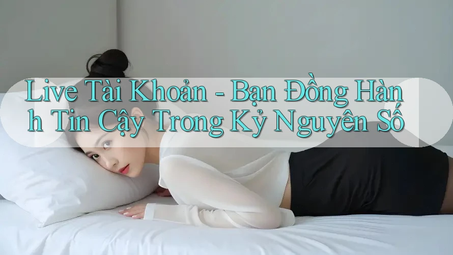 Live Tài Khoản - Bạn Đồng Hành Tin Cậy Trong Kỷ Nguyên Số Live Tài Khoản - Bạn Đồng Hành Tin Cậy Trong Kỷ Nguyên Số