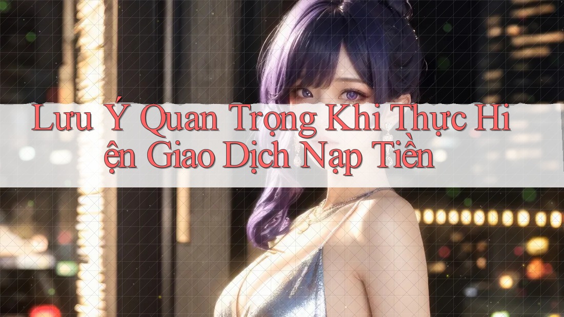 Lưu Ý Quan Trọng Khi Thực Hiện Giao Dịch Nạp Tiền Lưu Ý Quan Trọng Khi Thực Hiện Giao Dịch Nạp Tiền