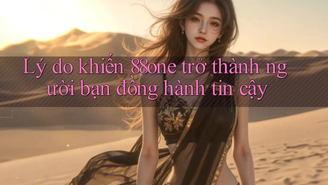 Lý do khiến 88one trở thành người bạn đồng hành tin cậy Lý do khiến 88one trở thành người bạn đồng hành tin cậy