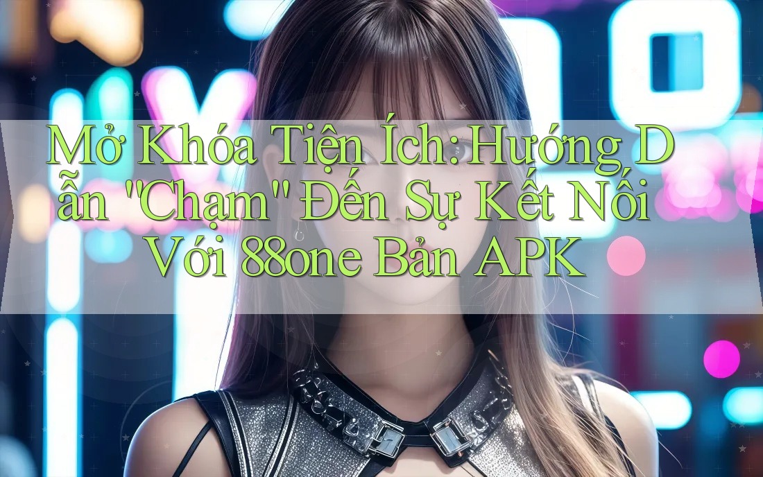 Mở Khóa Tiện Ích: Hướng Dẫn “Chạm” Đến Sự Kết Nối Với 88one Bản APK