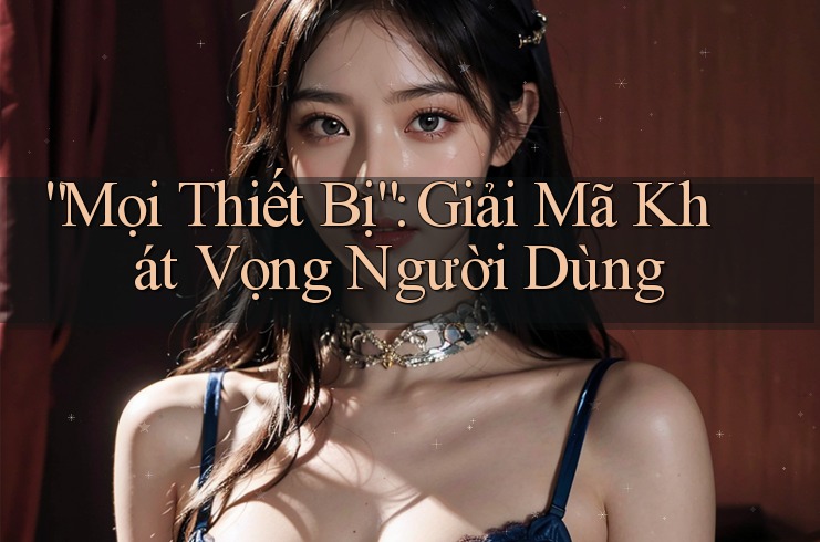 “Mọi Thiết Bị”: Giải Mã Khát Vọng Người Dùng