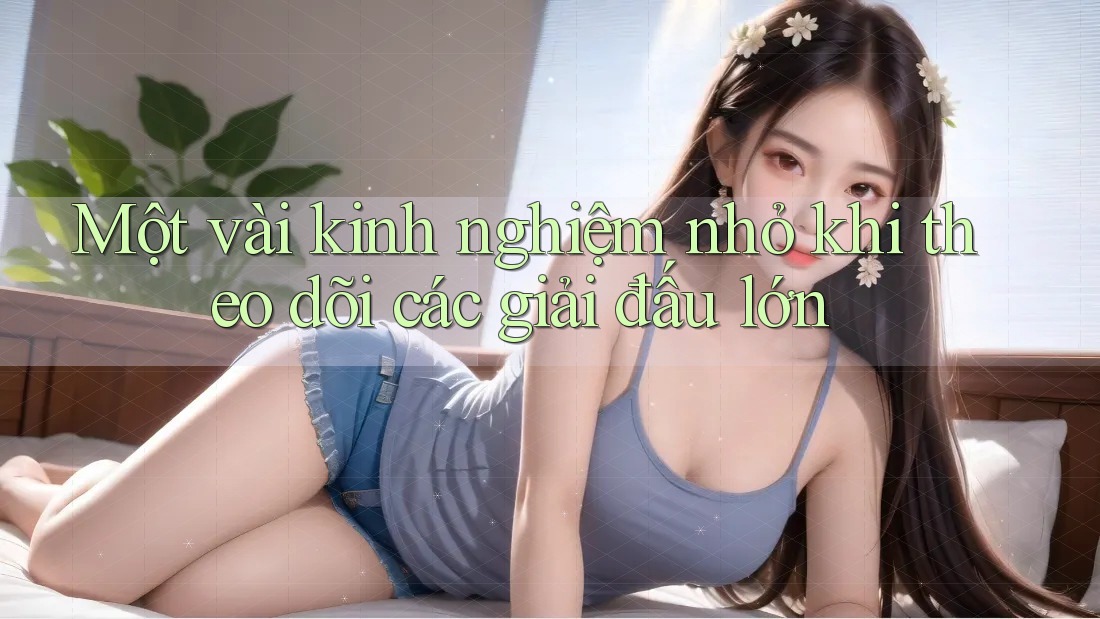 Một vài kinh nghiệm nhỏ khi theo dõi các giải đấu lớn Một vài kinh nghiệm nhỏ khi theo dõi các giải đấu lớn