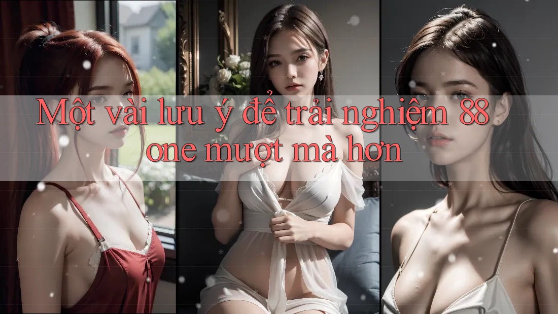Một vài lưu ý để trải nghiệm 88one mượt mà hơn Một vài lưu ý để trải nghiệm 88one mượt mà hơn