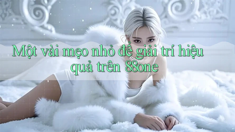 Một vài mẹo nhỏ để giải trí hiệu quả trên 88one Một vài mẹo nhỏ để giải trí hiệu quả trên 88one