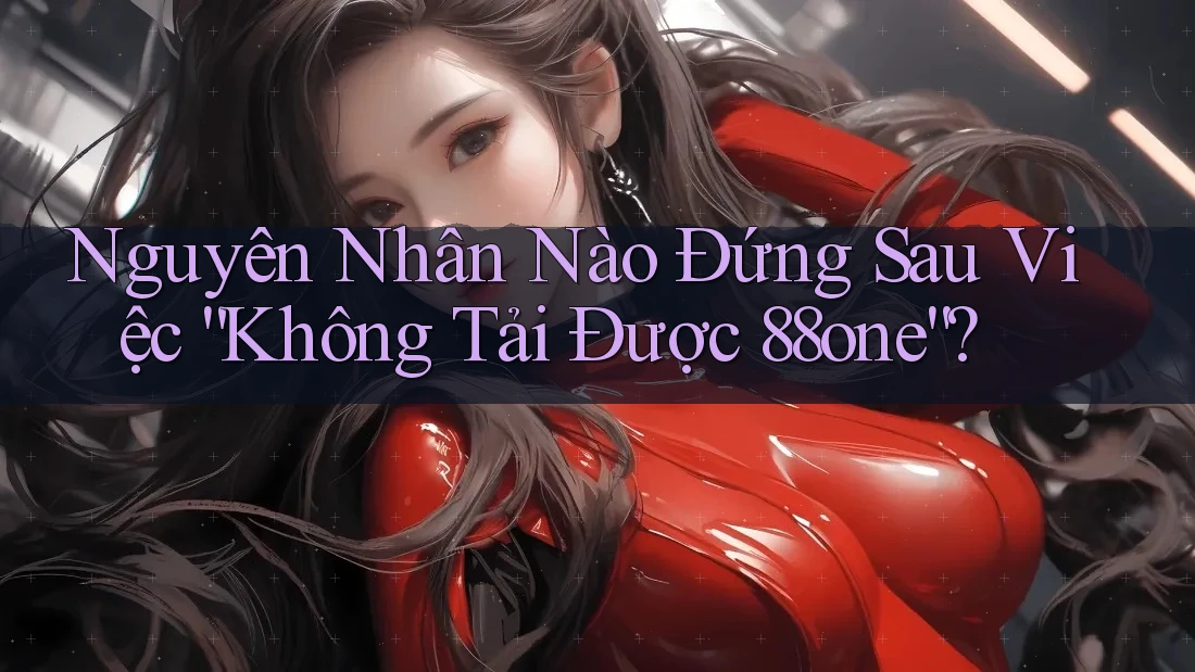 Nguyên Nhân Nào Đứng Sau Việc “Không Tải Được 88one”?