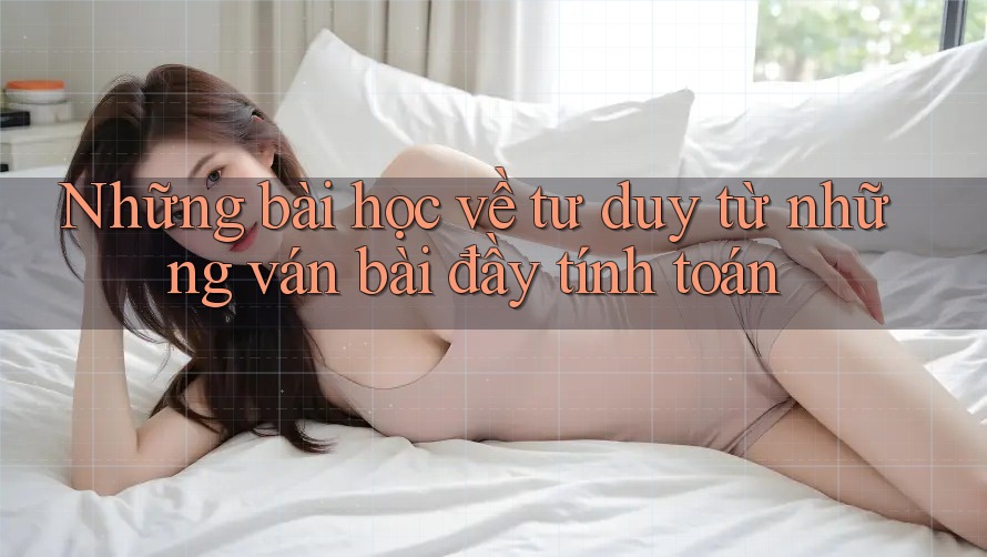 Những bài học về tư duy từ những ván bài đầy tính toán