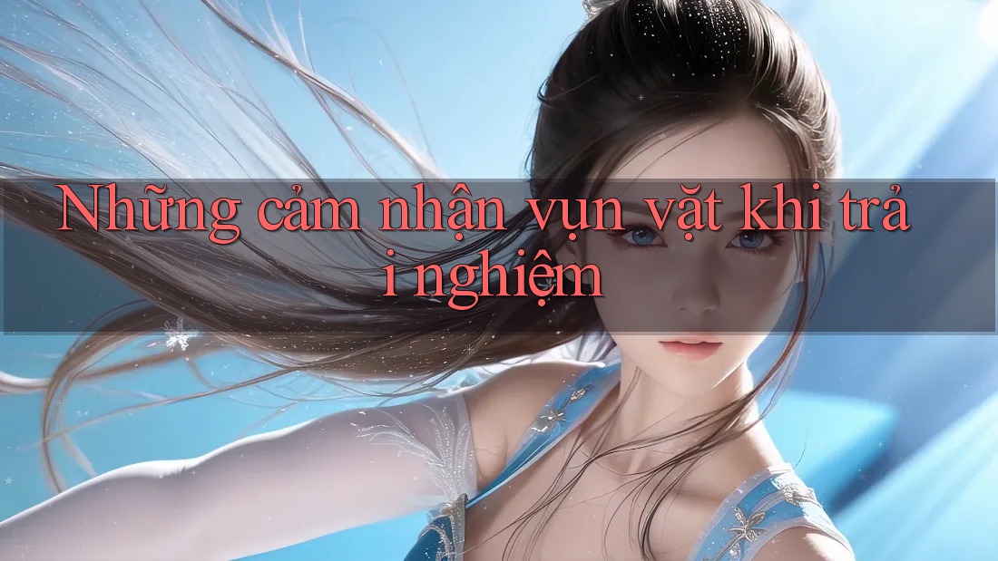Những cảm nhận vụn vặt khi trải nghiệm Những cảm nhận vụn vặt khi trải nghiệm