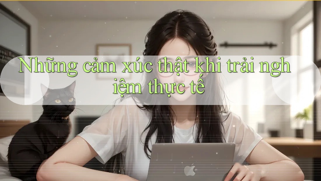 Những cảm xúc thật khi trải nghiệm thực tế