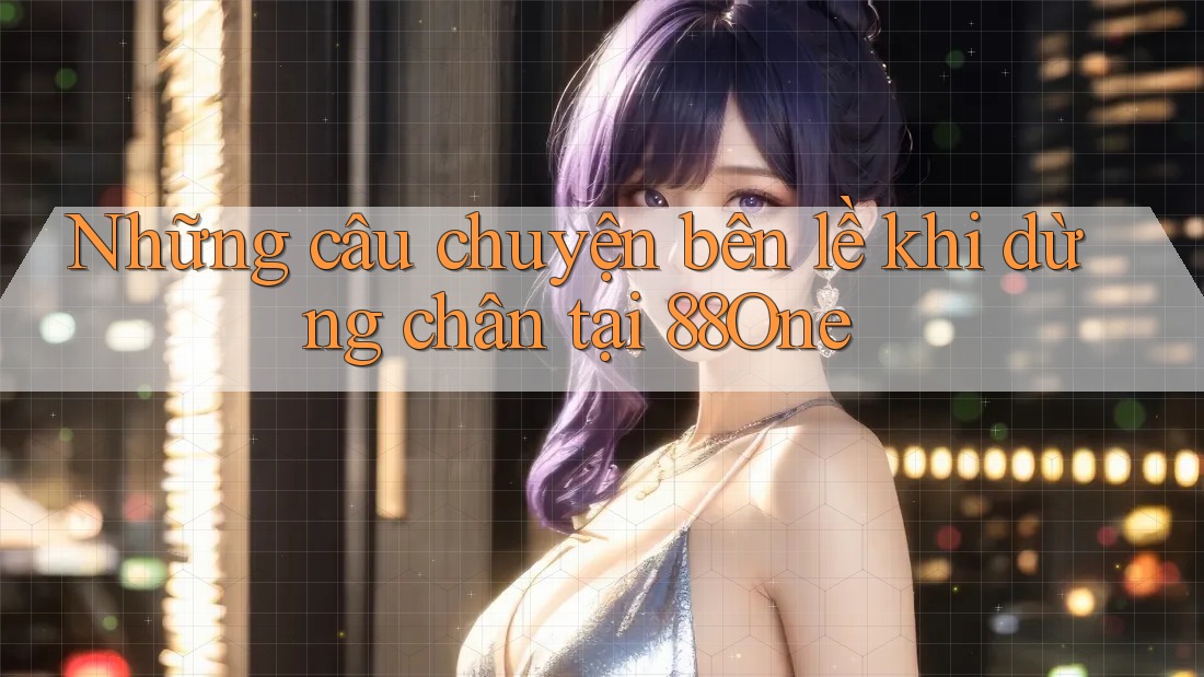 Những câu chuyện bên lề khi dừng chân tại 88One Những câu chuyện bên lề khi dừng chân tại 88One