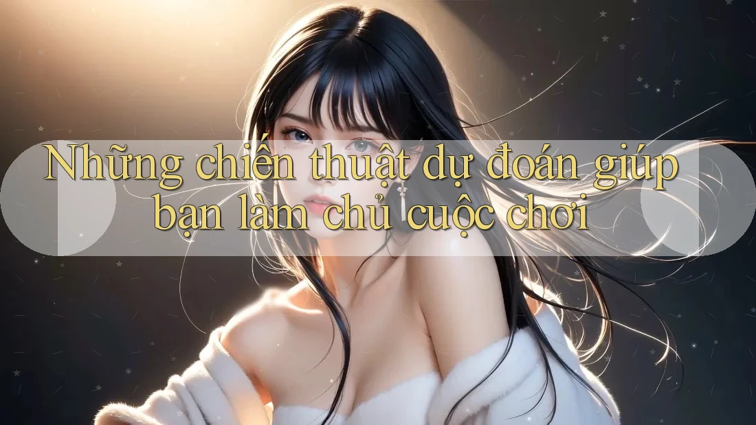 Những chiến thuật dự đoán giúp bạn làm chủ cuộc chơi Những chiến thuật dự đoán giúp bạn làm chủ cuộc chơi