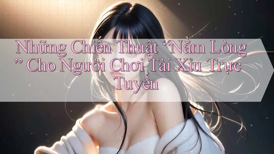 Những Chiến Thuật “Nằm Lòng” Cho Người Chơi Tài Xỉu Trực Tuyến Những Chiến Thuật “Nằm Lòng” Cho Người Chơi Tài Xỉu Trực Tuyến