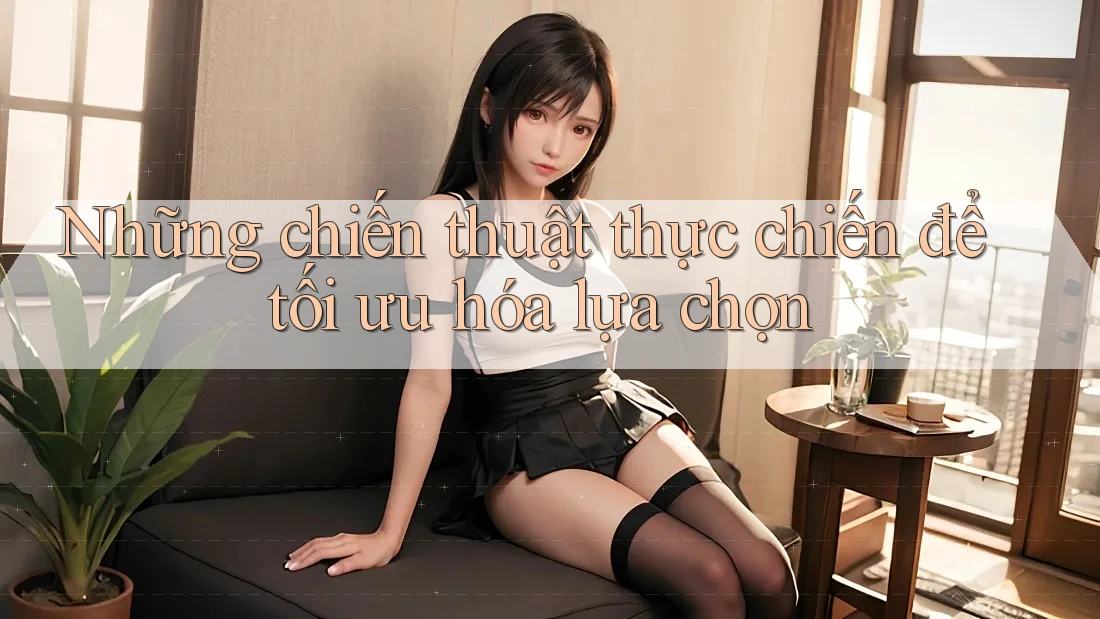 Những chiến thuật thực chiến để tối ưu hóa lựa chọn Những chiến thuật thực chiến để tối ưu hóa lựa chọn