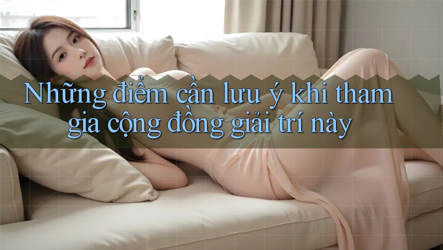Những điểm cần lưu ý khi tham gia cộng đồng giải trí này