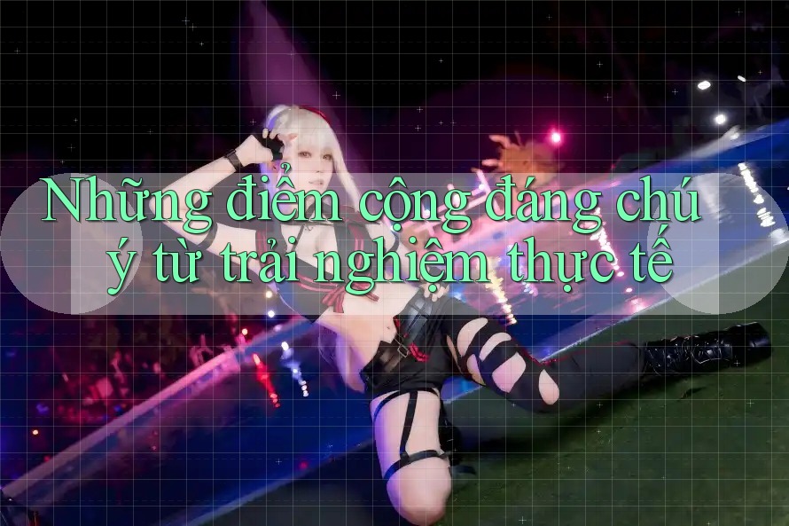 Những điểm cộng đáng chú ý từ trải nghiệm thực tế Những điểm cộng đáng chú ý từ trải nghiệm thực tế