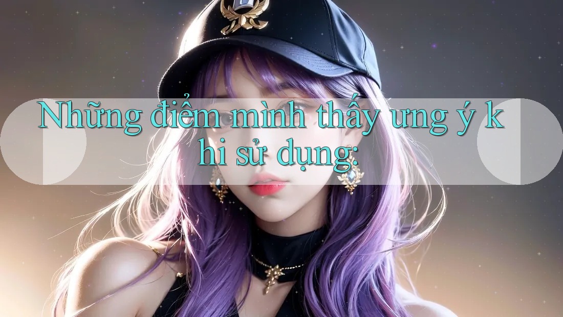 Những điểm mình thấy ưng ý khi sử dụng Những điểm mình thấy ưng ý khi sử dụng