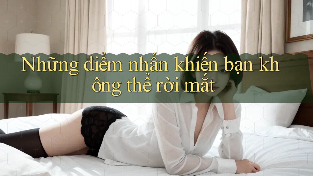 Những điểm nhấn khiến bạn không thể rời mắt