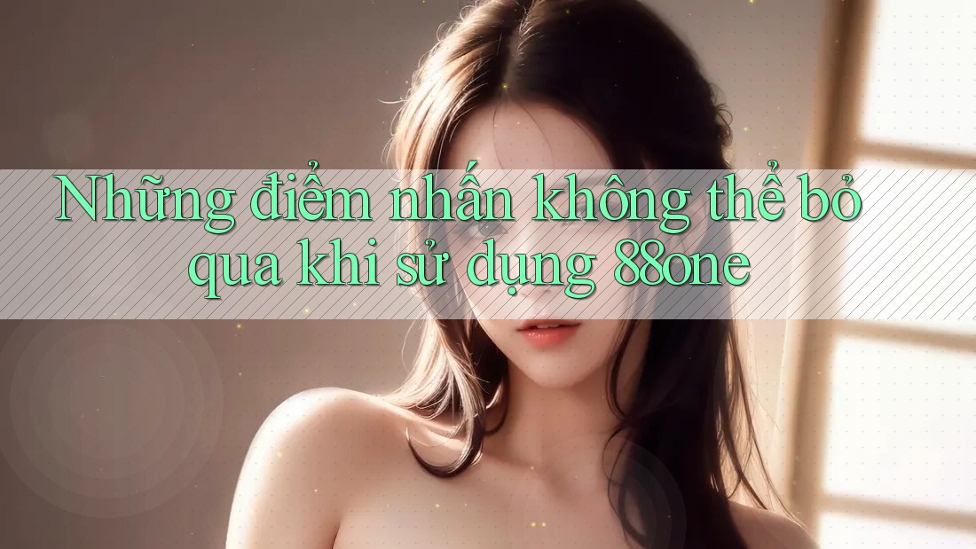 Những điểm nhấn không thể bỏ qua khi sử dụng 88one Những điểm nhấn không thể bỏ qua khi sử dụng 88one