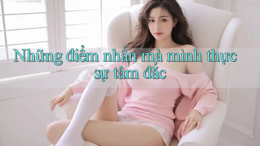 Những điểm nhấn mà mình thực sự tâm đắc Những điểm nhấn mà mình thực sự tâm đắc