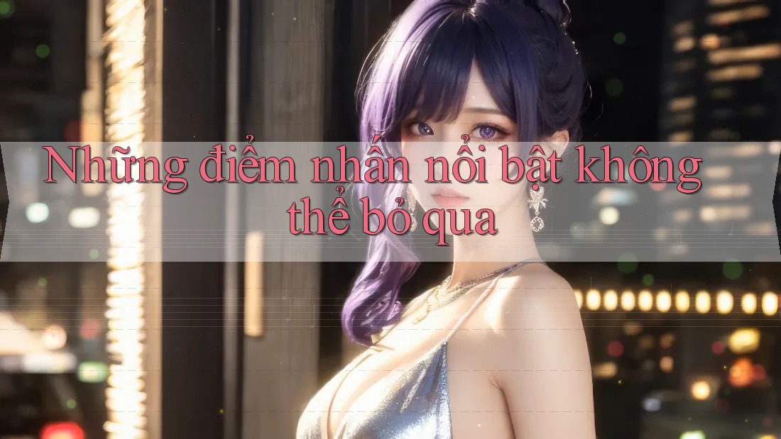 Những điểm nhấn nổi bật không thể bỏ qua Những điểm nhấn nổi bật không thể bỏ qua