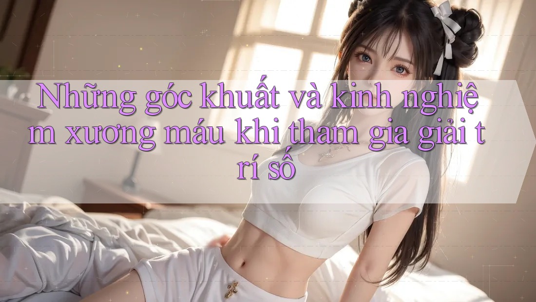 Những góc khuất và kinh nghiệm xương máu khi tham gia giải trí số Những góc khuất và kinh nghiệm xương máu khi tham gia giải trí số