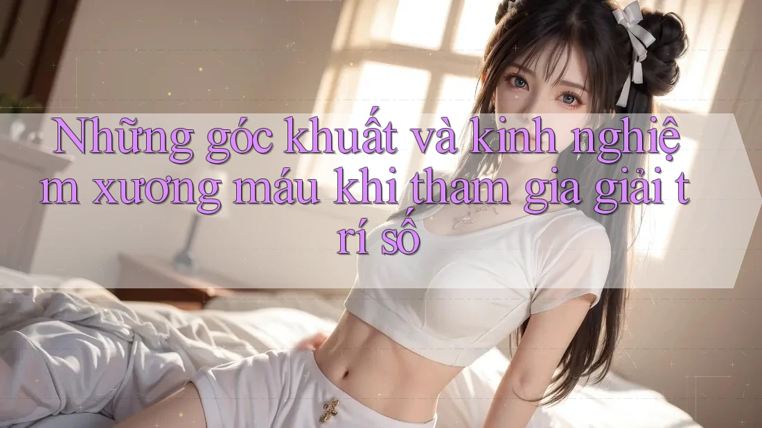 Những góc khuất và kinh nghiệm xương máu khi tham gia giải trí số Những góc khuất và kinh nghiệm xương máu khi tham gia giải trí số