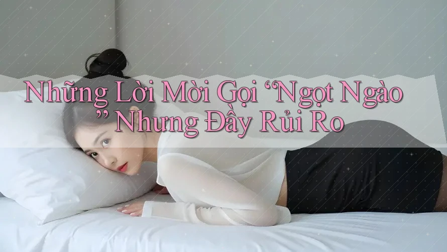 Những Lời Mời Gọi “Ngọt Ngào” Nhưng Đầy Rủi Ro Những Lời Mời Gọi “Ngọt Ngào” Nhưng Đầy Rủi Ro