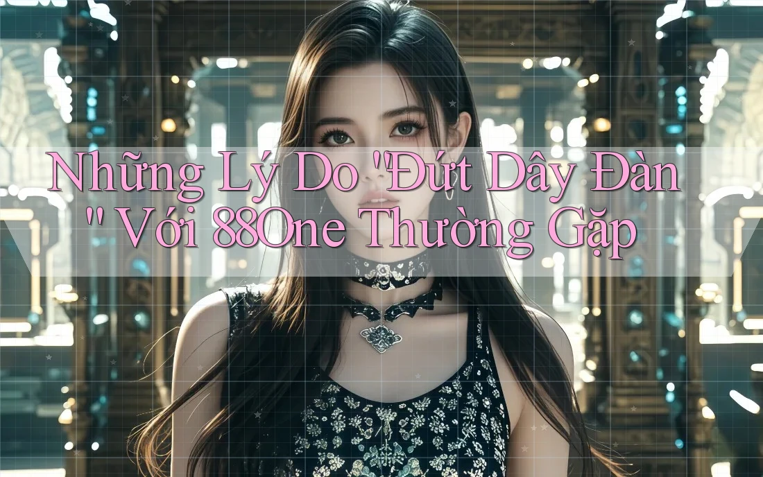 Những Lý Do “Đứt Dây Đàn” Với 88One Thường Gặp Những Lý Do “Đứt Dây Đàn” Với 88One Thường Gặp