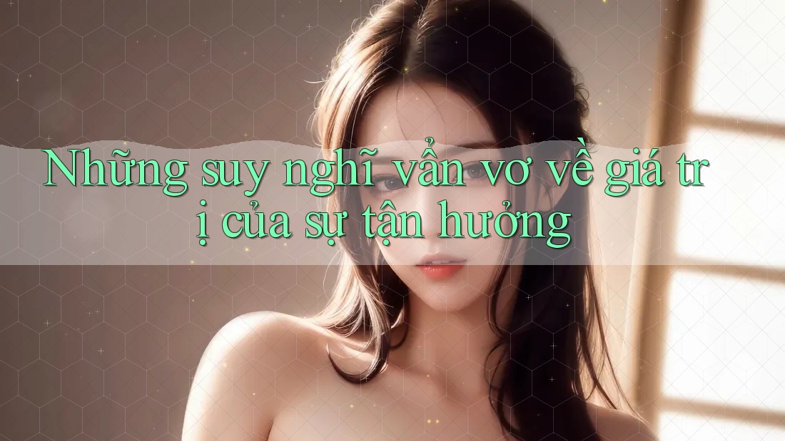Những suy nghĩ vẩn vơ về giá trị của sự tận hưởng Những suy nghĩ vẩn vơ về giá trị của sự tận hưởng