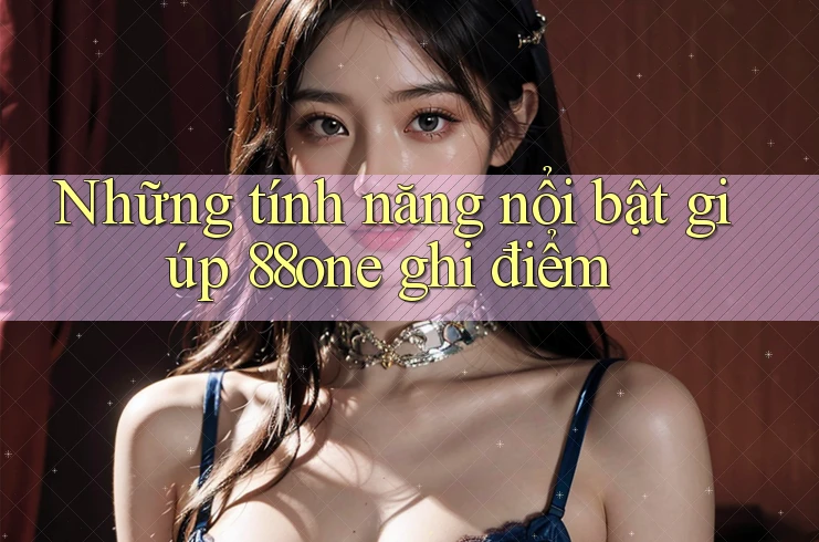 Những tính năng nổi bật giúp 88one ghi điểm Những tính năng nổi bật giúp 88one ghi điểm