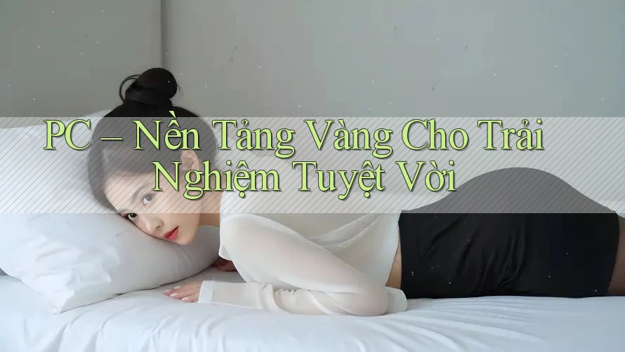 PC – Nền Tảng Vàng Cho Trải Nghiệm Tuyệt Vời PC – Nền Tảng Vàng Cho Trải Nghiệm Tuyệt Vời