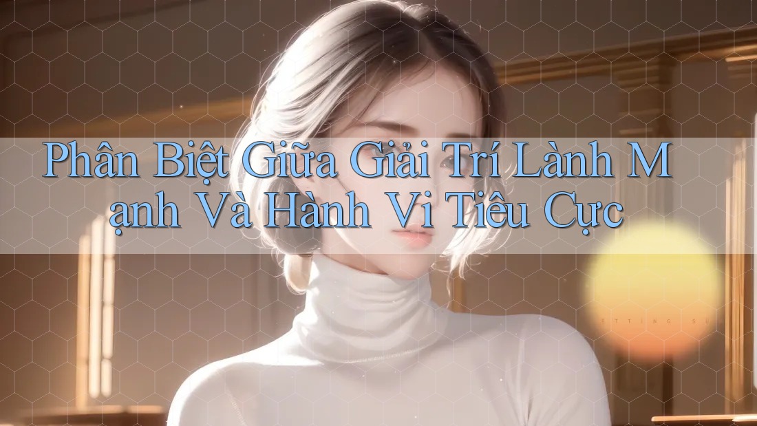 Phân Biệt Giữa Giải Trí Lành Mạnh Và Hành Vi Tiêu Cực Phân Biệt Giữa Giải Trí Lành Mạnh Và Hành Vi Tiêu Cực
