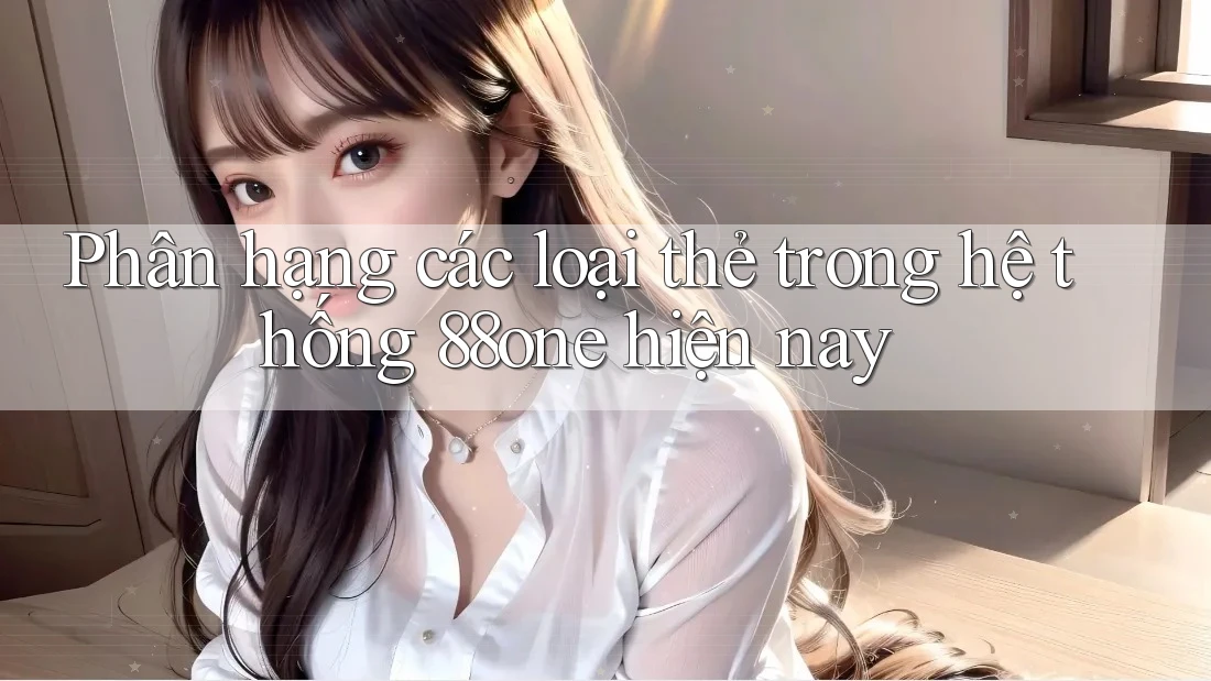 Phân hạng các loại thẻ trong hệ thống 88one hiện nay