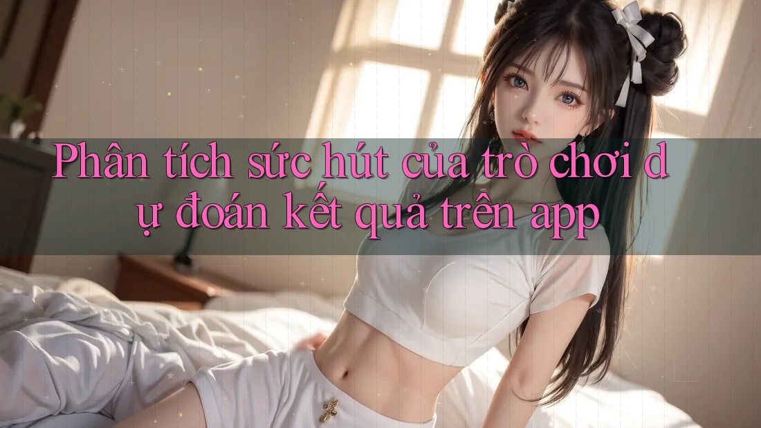 Phân tích sức hút của trò chơi dự đoán kết quả trên app