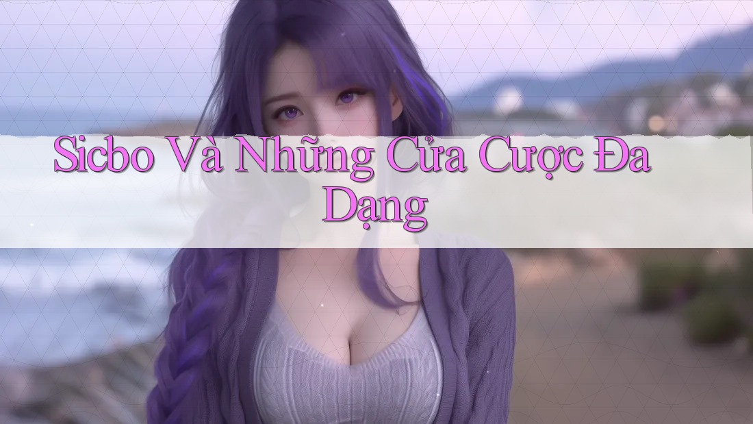 Sicbo Và Những Cửa Cược Đa Dạng Sicbo Và Những Cửa Cược Đa Dạng